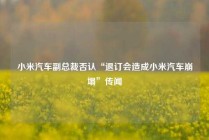 小米汽车副总裁否认“退订会造成小米汽车崩塌”传闻
