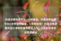 抖音点赞自助平台24小时服务，抖音点赞自助平台24小时全网最低，24小时在线！抖音点赞自助平台让你轻松提升作品人气！亿乐社区低价自营货源站