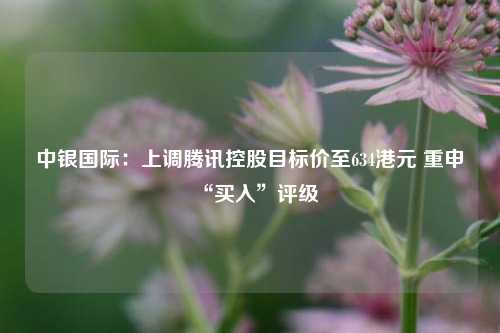 中银国际：上调腾讯控股目标价至634港元 重申“买入”评级  第1张