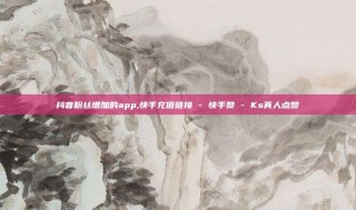抖音粉丝增加的app,快手充值链接 - 快手赞 - Ks真人点赞