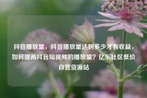 抖音播放量，抖音播放量达到多少才有收益，如何提高抖音短视频的播放量？亿乐社区低价自营货源站