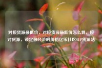 对接货源最低价，对接货源最低价怎么算，接对货源，锁定最经济的价格亿乐社区SUP货源站