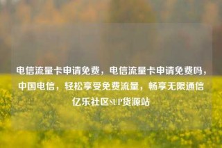 电信流量卡申请免费，电信流量卡申请免费吗，中国电信，轻松享受免费流量，畅享无限通信亿乐社区SUP货源站