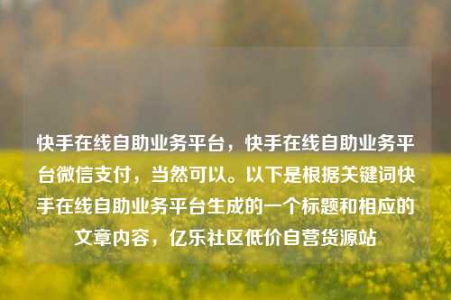 快手在线自助业务平台	，快手在线自助业务平台微信支付，当然可以	。以下是根据关键词快手在线自助业务平台生成的一个标题和相应的文章内容，亿乐社区低价自营货源站  第1张